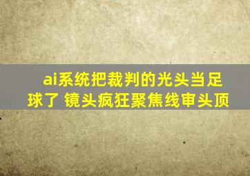 ai系统把裁判的光头当足球了 镜头疯狂聚焦线审头顶